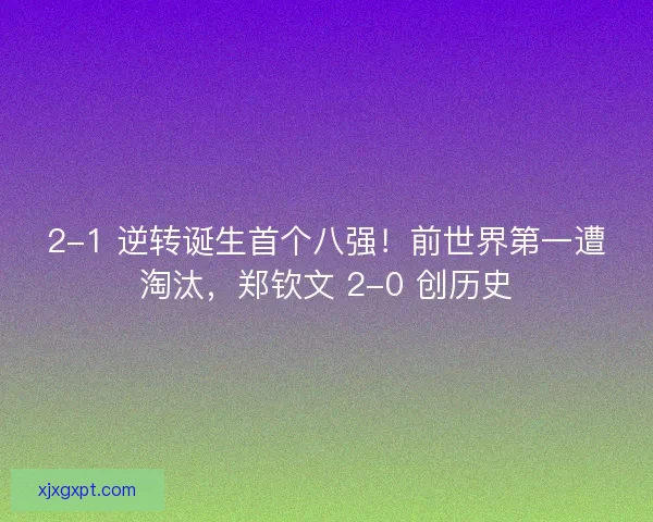 2-1 逆转诞生首个八强！前世界第一遭淘汰，郑钦文 2-0 创历史
