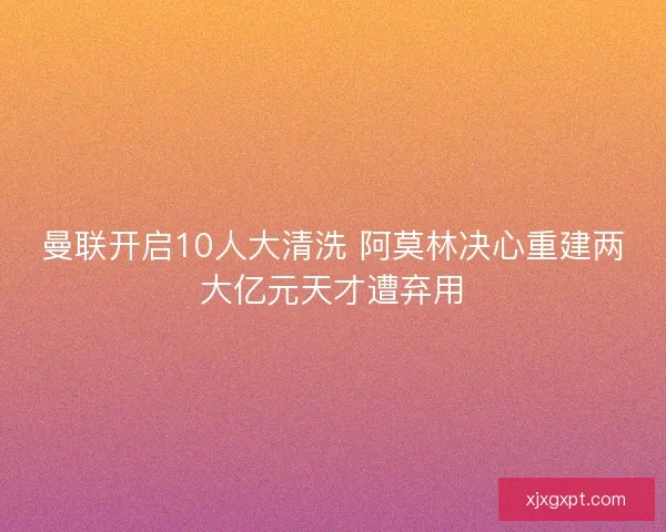 曼联开启10人大清洗 阿莫林决心重建两大亿元天才遭弃用 曼联开启10人大清洗 阿莫林决心重建两大亿元天才遭弃用