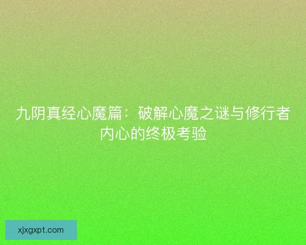 九阴真经心魔篇:破解心魔之谜与修行者内心的终极考验 九阴真经心魔篇:破解心魔之谜与修行者内心的终极考验
