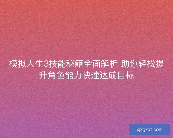 模拟人生3技能秘籍全面解析 助你轻松提升角色能力快速达成目标