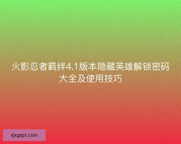 火影忍者羁绊4.1版本隐藏英雄解锁密码大全及使用技巧