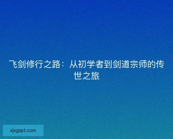 飞剑修行之路：从初学者到剑道宗师的传世之旅