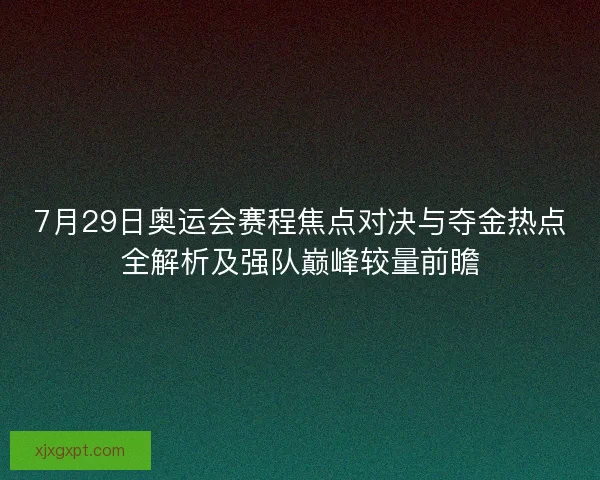 7月29日奥运会赛程焦点对决与夺金热点全解析及强队巅峰较量前瞻