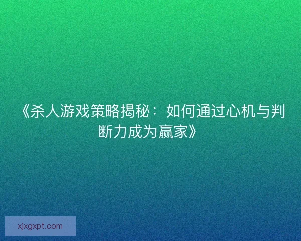 《杀人游戏策略揭秘：如何通过心机与判断力成为赢家》