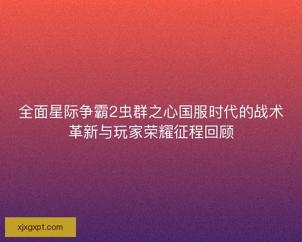 全面星际争霸2虫群之心国服时代的战术革新与玩家荣耀征程回顾 全面星际争霸2虫群之心国服时代的战术革新与玩家荣耀征程回顾