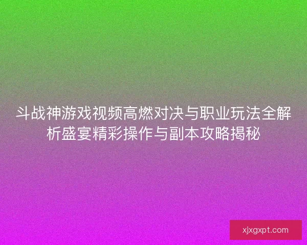 斗战神游戏视频高燃对决与职业玩法全解析盛宴精彩操作与副本攻略揭秘