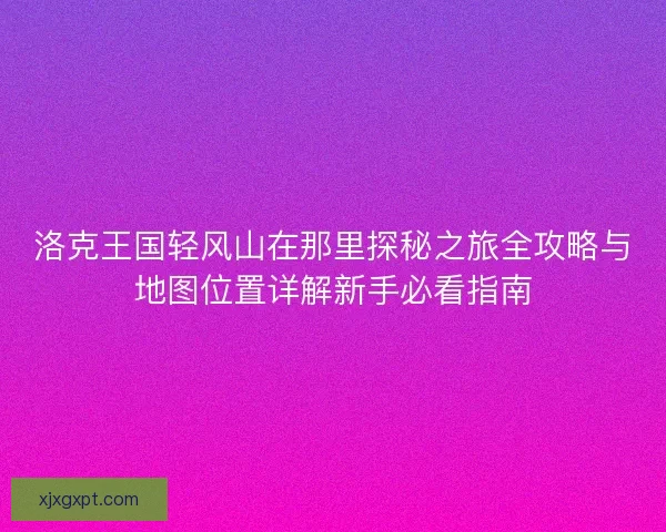 洛克王国轻风山在那里探秘之旅全攻略与地图位置详解新手必看指南