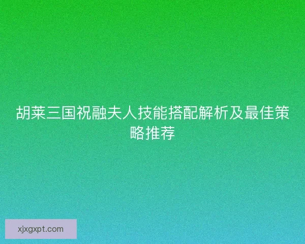 胡莱三国祝融夫人技能搭配解析及最佳策略推荐