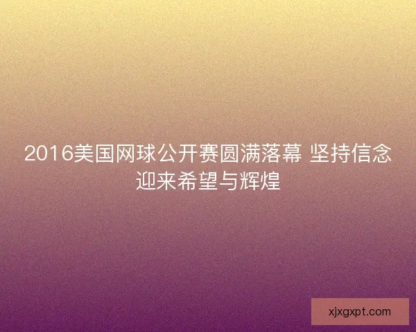 2016美国网球公开赛圆满落幕 坚持信念迎来希望与辉煌