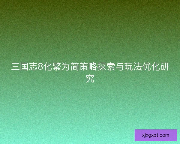 三国志8化繁为简策略探索与玩法优化研究