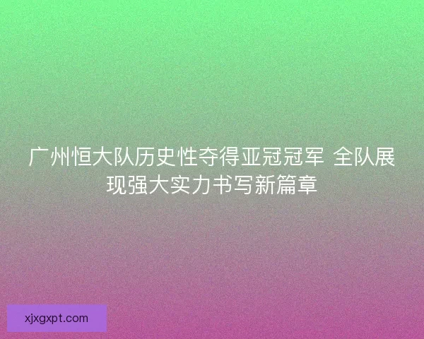 广州恒大队历史性夺得亚冠冠军 全队展现强大实力书写新篇章