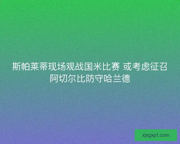 斯帕莱蒂现场观战国米比赛 或考虑征召阿切尔比防守哈兰德
