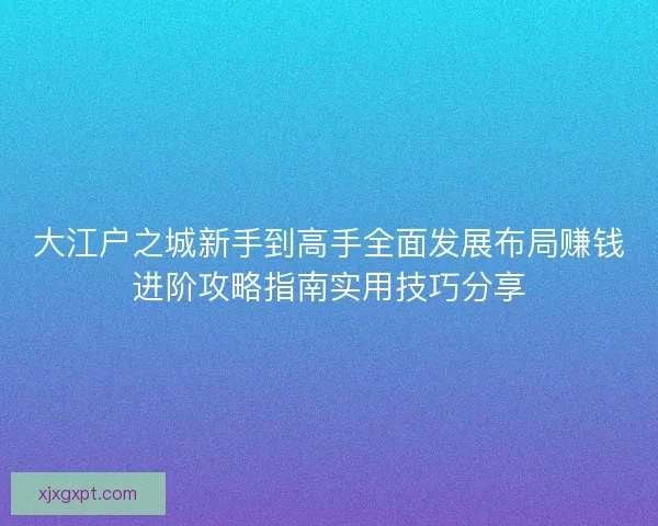 大江户之城新手到高手全面发展布局赚钱进阶攻略指南实用技巧分享