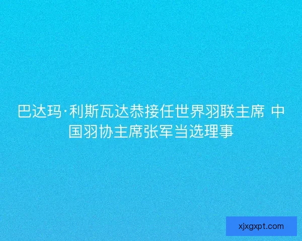 巴达玛·利斯瓦达恭接任世界羽联主席 中国羽协主席张军当选理事