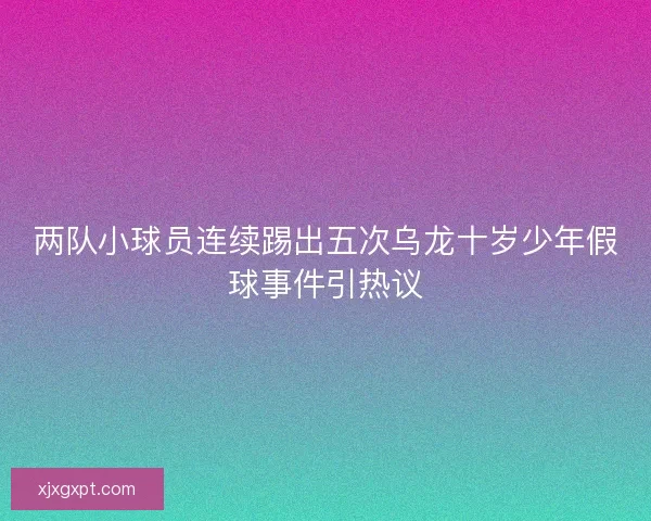 两队小球员连续踢出五次乌龙十岁少年假球事件引热议 两队小球员连续踢出五次乌龙十岁少年假球事件引热议
