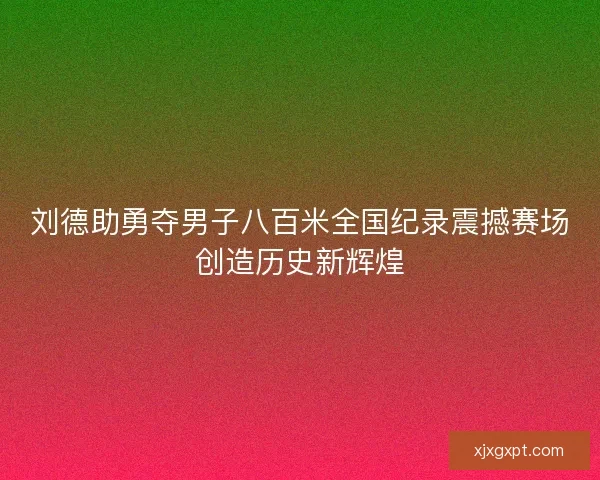 刘德助勇夺男子八百米全国纪录震撼赛场创造历史新辉煌 刘德助勇夺男子八百米全国纪录震撼赛场创造历史新辉煌