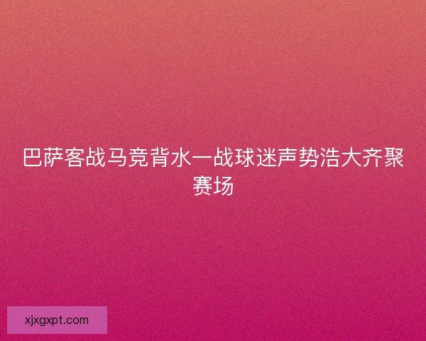 巴萨客战马竞背水一战球迷声势浩大齐聚赛场