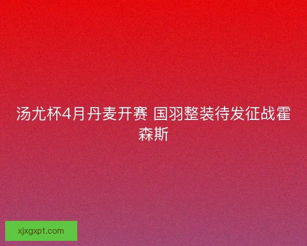 汤尤杯4月丹麦开赛 国羽整装待发征战霍森斯 汤尤杯4月丹麦开赛 国羽整装待发征战霍森斯