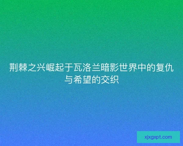 荆棘之兴崛起于瓦洛兰暗影世界中的复仇与希望的交织 荆棘之兴崛起于瓦洛兰暗影世界中的复仇与希望的交织