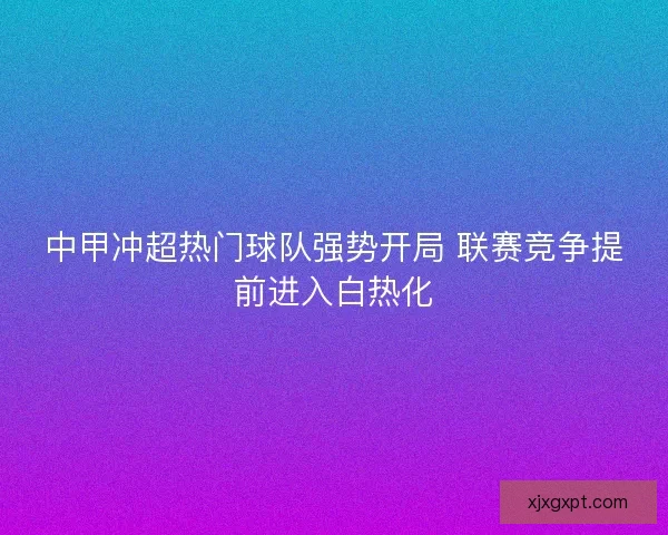 中甲冲超热门球队强势开局 联赛竞争提前进入白热化