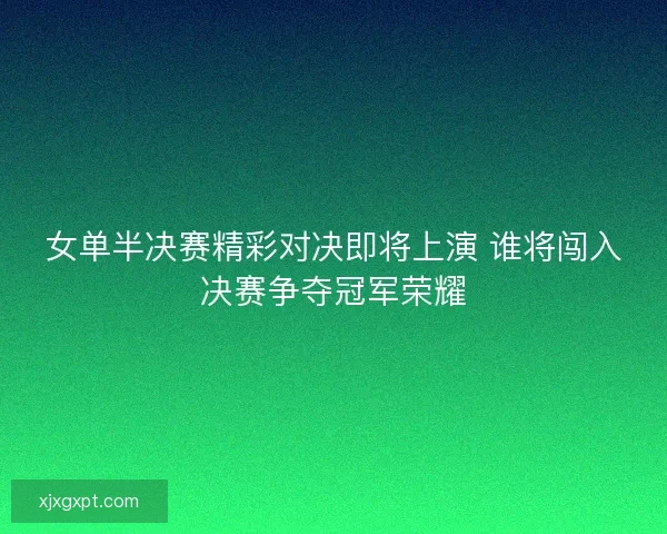 女单半决赛精彩对决即将上演 谁将闯入决赛争夺冠军荣耀 女单半决赛精彩对决即将上演 谁将闯入决赛争夺冠军荣耀