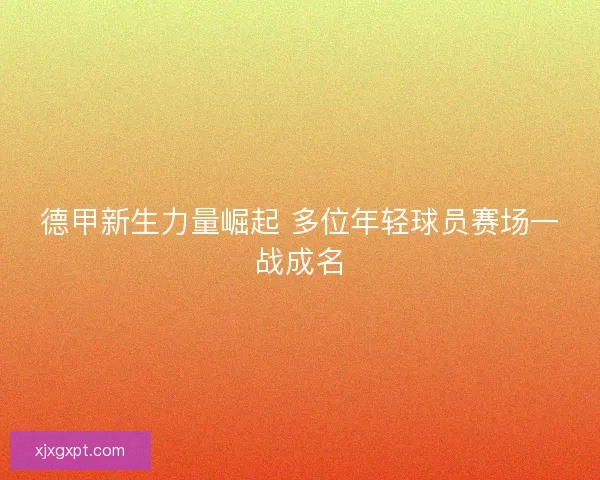 德甲新生力量崛起 多位年轻球员赛场一战成名