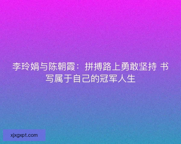 李玲娟与陈朝霞:拼搏路上勇敢坚持 书写属于自己的冠军人生 李玲娟与陈朝霞:拼搏路上勇敢坚持 书写属于自己的冠军人生