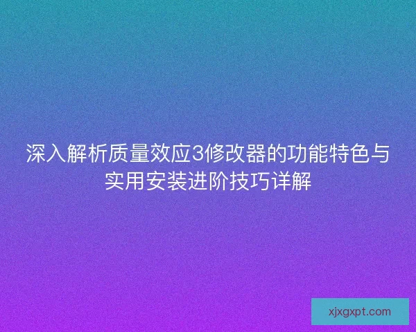 深入解析质量效应3修改器的功能特色与实用安装进阶技巧详解