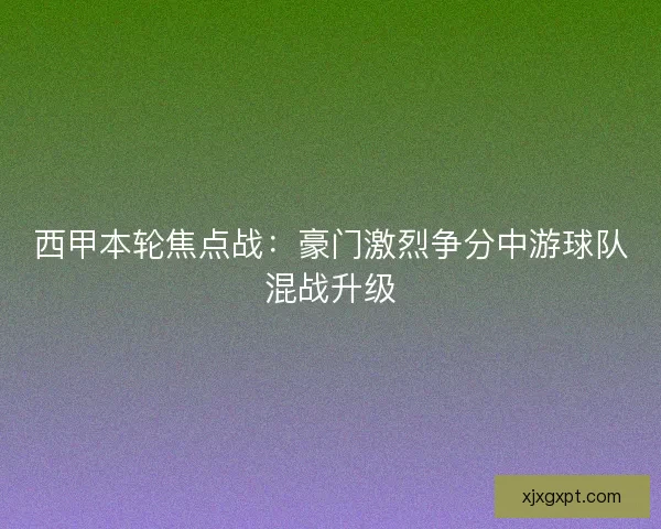 西甲本轮焦点战：豪门激烈争分中游球队混战升级