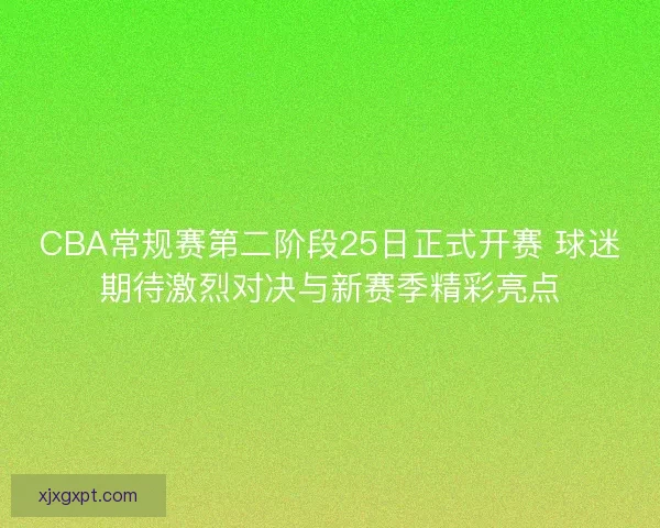 CBA常规赛第二阶段25日正式开赛 球迷期待激烈对决与新赛季精彩亮点 CBA常规赛第二阶段25日正式开赛 球迷期待激烈对决与新赛季精彩亮点