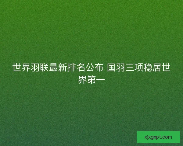 世界羽联最新排名公布 国羽三项稳居世界第一 世界羽联最新排名公布 国羽三项稳居世界第一