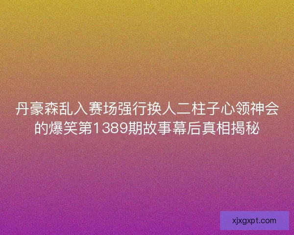 丹豪森乱入赛场强行换人二柱子心领神会的爆笑第1389期故事幕后真相揭秘
