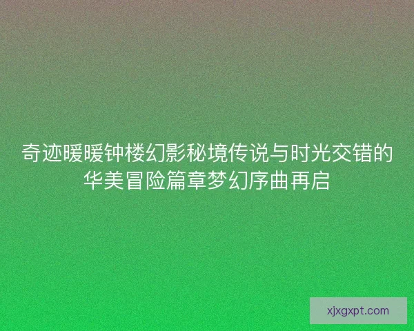奇迹暖暖钟楼幻影秘境传说与时光交错的华美冒险篇章梦幻序曲再启