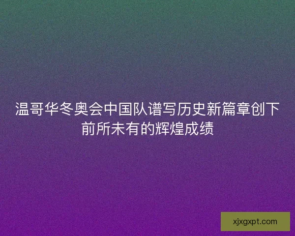 温哥华冬奥会中国队谱写历史新篇章创下前所未有的辉煌成绩