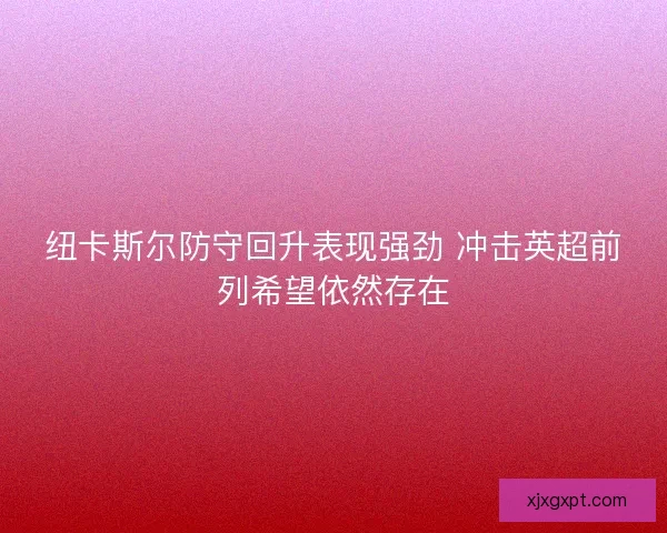 纽卡斯尔防守回升表现强劲 冲击英超前列希望依然存在
