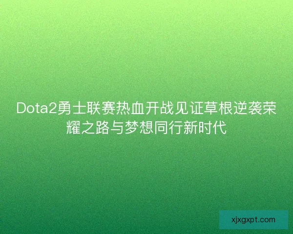 Dota2勇士联赛热血开战见证草根逆袭荣耀之路与梦想同行新时代
