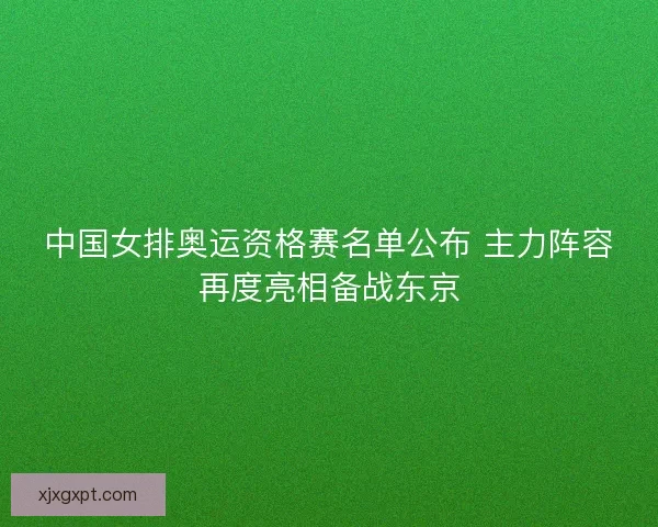 中国女排奥运资格赛名单公布 主力阵容再度亮相备战东京 中国女排奥运资格赛名单公布 主力阵容再度亮相备战东京