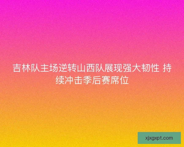 吉林队主场逆转山西队展现强大韧性 持续冲击季后赛席位 吉林队主场逆转山西队展现强大韧性 持续冲击季后赛席位