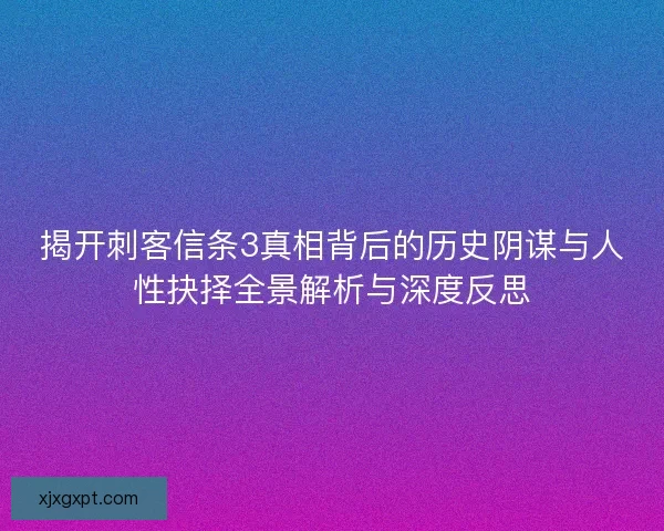 揭开刺客信条3真相背后的历史阴谋与人性抉择全景解析与深度反思 揭开刺客信条3真相背后的历史阴谋与人性抉择全景解析与深度反思