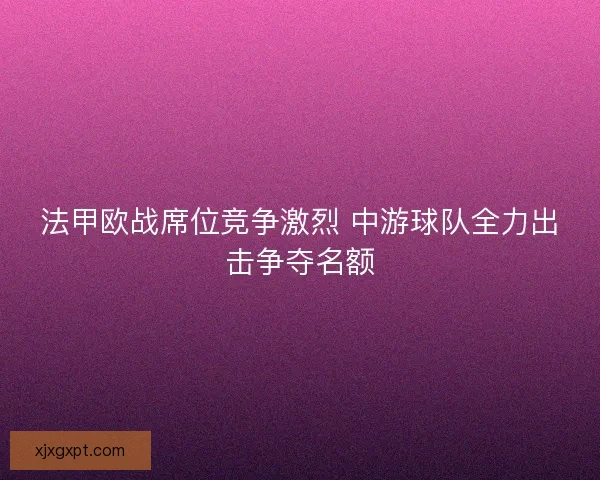 法甲欧战席位竞争激烈 中游球队全力出击争夺名额 法甲欧战席位竞争激烈 中游球队全力出击争夺名额