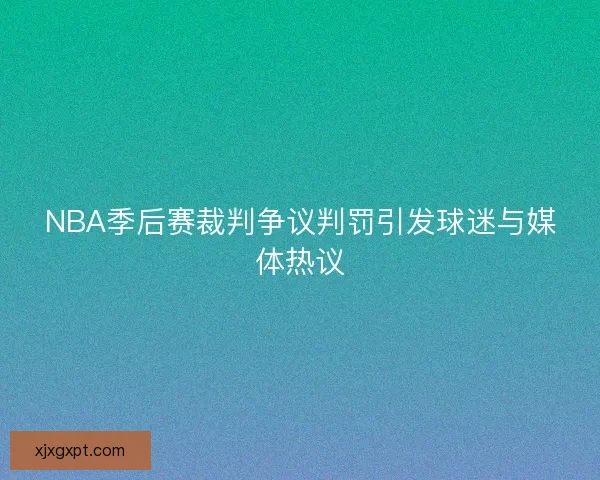 NBA季后赛裁判争议判罚引发球迷与媒体热议 NBA季后赛裁判争议判罚引发球迷与媒体热议