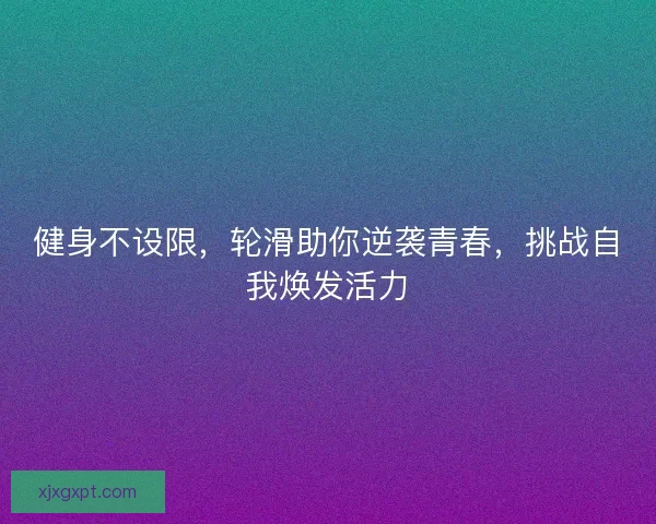 健身不设限，轮滑助你逆袭青春，挑战自我焕发活力