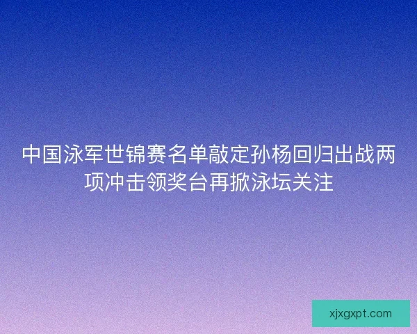 中国泳军世锦赛名单敲定孙杨回归出战两项冲击领奖台再掀泳坛关注 中国泳军世锦赛名单敲定孙杨回归出战两项冲击领奖台再掀泳坛关注