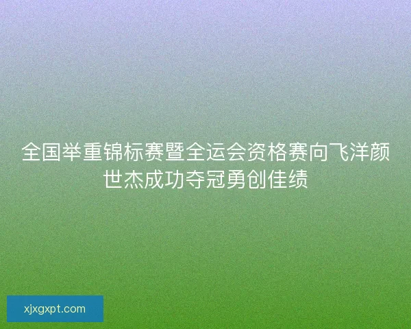 全国举重锦标赛暨全运会资格赛向飞洋颜世杰成功夺冠勇创佳绩