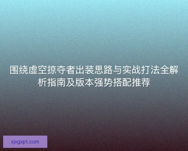 围绕虚空掠夺者出装思路与实战打法全解析指南及版本强势搭配推荐