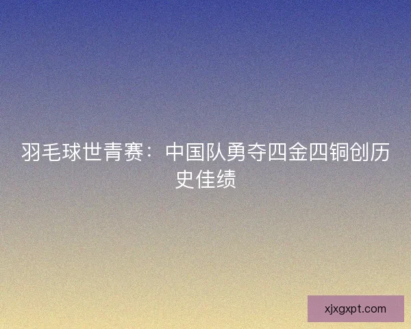 羽毛球世青赛：中国队勇夺四金四铜创历史佳绩