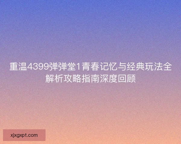 重温4399弹弹堂1青春记忆与经典玩法全解析攻略指南深度回顾 重温4399弹弹堂1青春记忆与经典玩法全解析攻略指南深度回顾