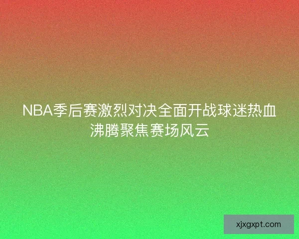 NBA季后赛激烈对决全面开战球迷热血沸腾聚焦赛场风云 NBA季后赛激烈对决全面开战球迷热血沸腾聚焦赛场风云