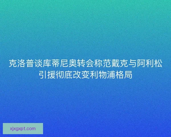 克洛普谈库蒂尼奥转会称范戴克与阿利松引援彻底改变利物浦格局