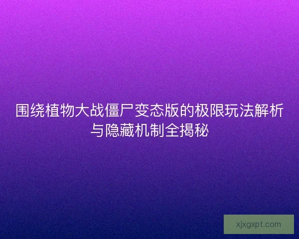 围绕植物大战僵尸变态版的极限玩法解析与隐藏机制全揭秘